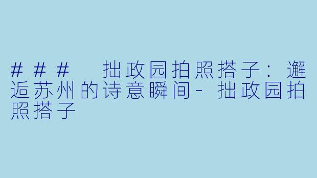 ### 拙政园拍照搭子：邂逅苏州的诗意瞬间-拙政园拍照搭子
