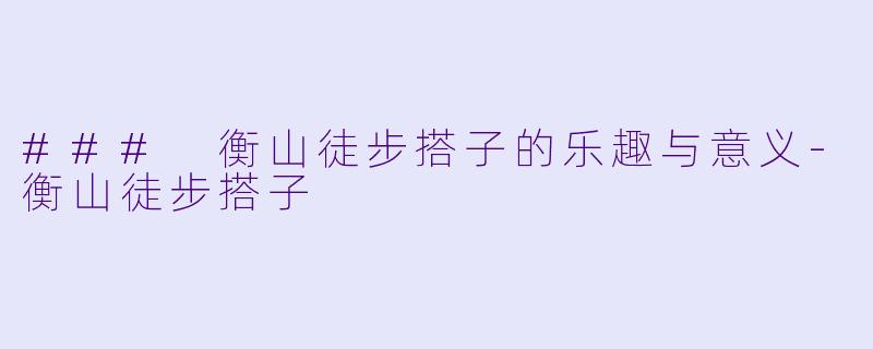 ### 衡山徒步搭子的乐趣与意义