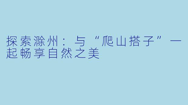 探索滁州:与“爬山搭子”一起畅享自然之美