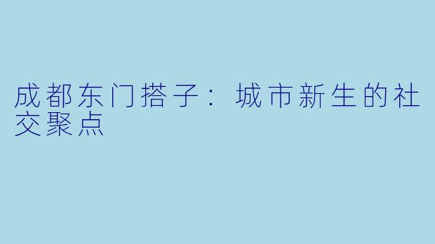 成都东门搭子：城市新生的社交聚点