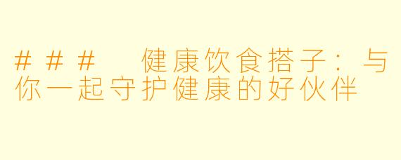 ### 健康饮食搭子：与你一起守护健康的好伙伴