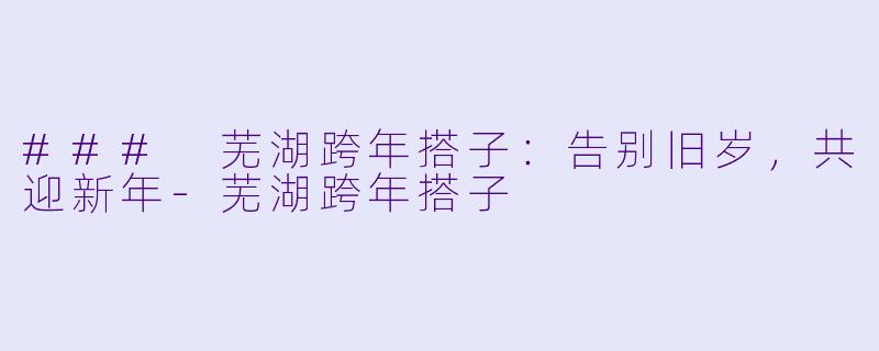 ### 芜湖跨年搭子：告别旧岁，共迎新年-芜湖跨年搭子