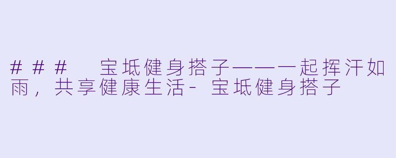 ### 宝坻健身搭子——一起挥汗如雨，共享健康生活-宝坻健身搭子