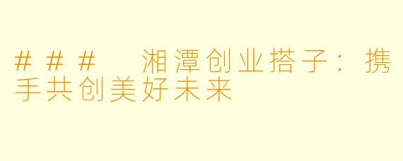 ### 湘潭创业搭子:携手共创美好未来