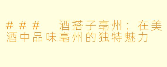 ### 酒搭子亳州：在美酒中品味亳州的独特魅力
