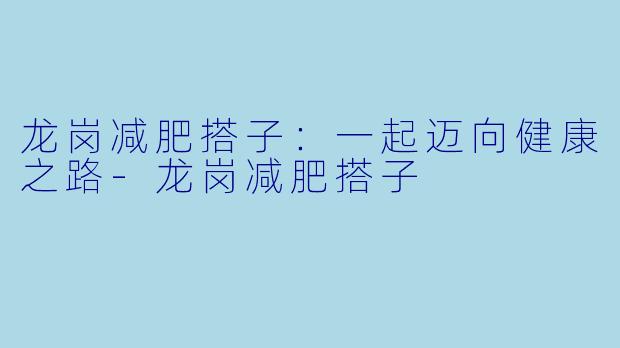 龙岗减肥搭子：一起迈向健康之路-龙岗减肥搭子