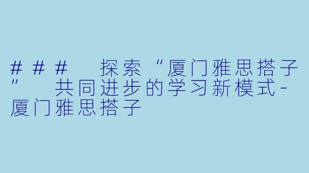 ### 探索“厦门雅思搭子” 共同进步的学习新模式