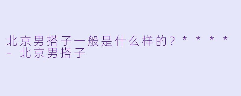 北京男搭子一般是什么样的？****