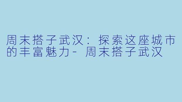 周末搭子武汉：探索这座城市的丰富魅力