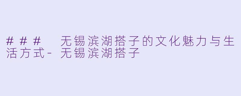 ### 无锡滨湖搭子的文化魅力与生活方式-无锡滨湖搭子