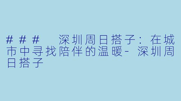### 深圳周日搭子：在城市中寻找陪伴的温暖-深圳周日搭子