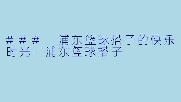 ### 浦东篮球搭子的快乐时光-浦东篮球搭子