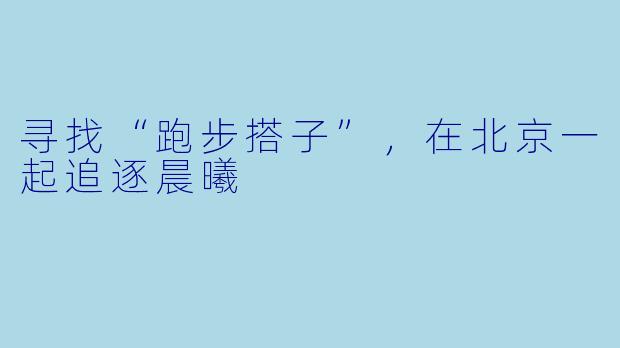 寻找“跑步搭子”,在北京一起追逐晨曦
