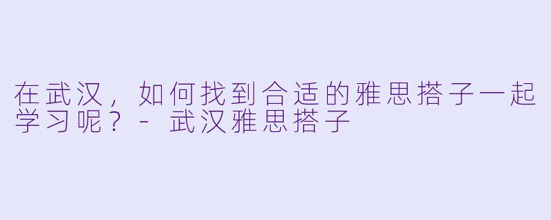 在武汉，如何找到合适的雅思搭子一起学习呢？
