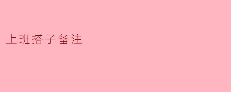 上班搭子备注应该写些什么内容比较好呢？