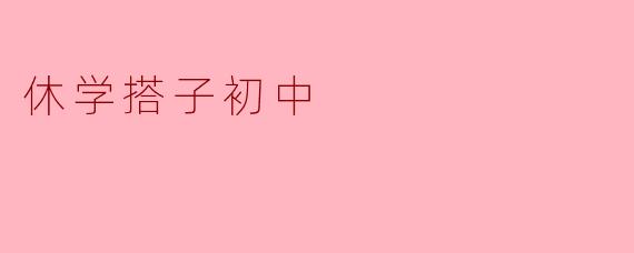 休学搭子初中：追寻梦想与友情的旅程