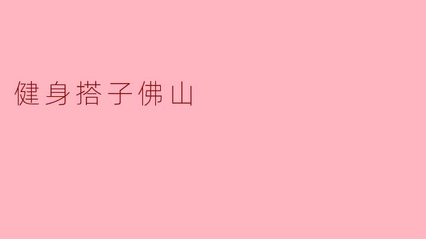 探索佛山的健身搭子文化:一起健身的乐趣与意义