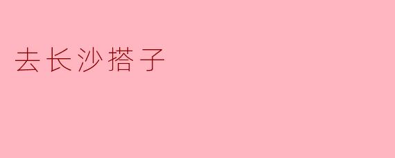 ### 去长沙搭子,寻觅湘江边的故事