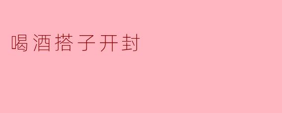 ### 喝酒搭子开封：醉美的邂逅