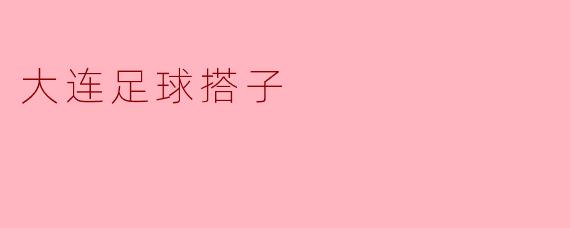 大连足球搭子:激情与梦想的交汇点