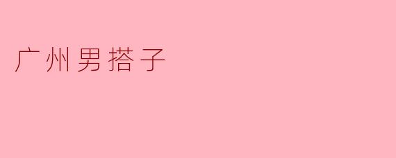 ### 广州男搭子:城市生活中的友情与陪伴