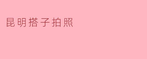 ### 昆明搭子拍照：记录美好瞬间的最佳选择