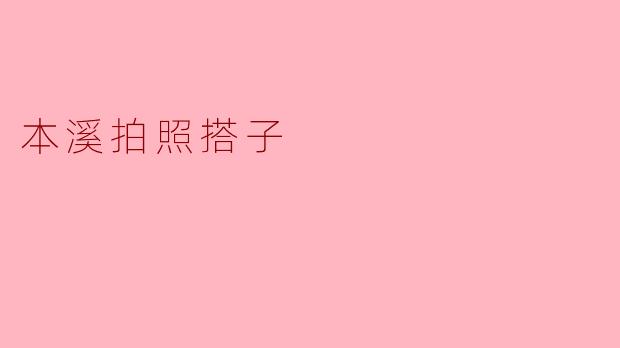 探索本溪的美丽瞬间——寻找拍照搭子