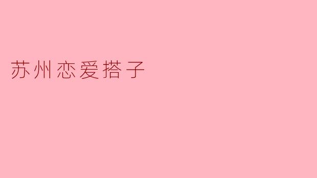 ### 苏州恋爱搭子:在人间烟火中寻找爱情