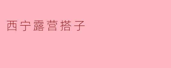 探索西宁的露营搭子——一起踏上户外之旅