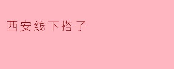 西安的线下搭子是什么?怎么找到适合自己的搭子?