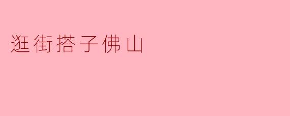 ### 逛街搭子佛山:与时尚同行的城市探险