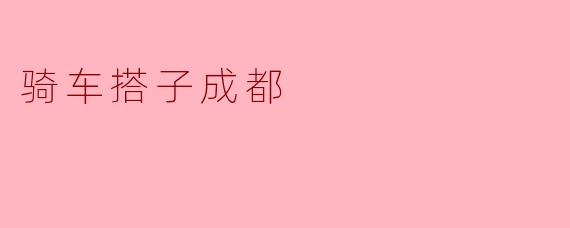 ### 与骑车搭子同行:探索美丽成都的骑行之旅