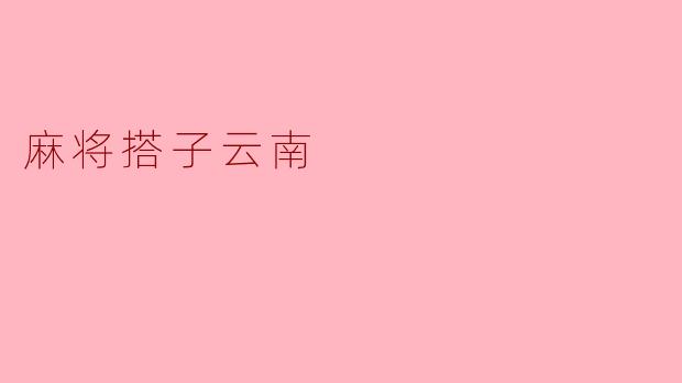 什么是麻将搭子,在云南的麻将文化中有什么特别之处?