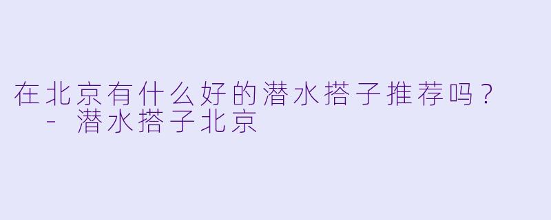 在北京有什么好的潜水搭子推荐吗？  