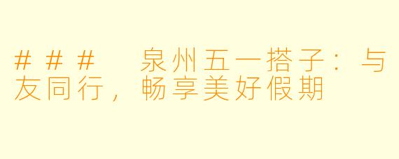 ### 泉州五一搭子:与友同行,畅享美好假期