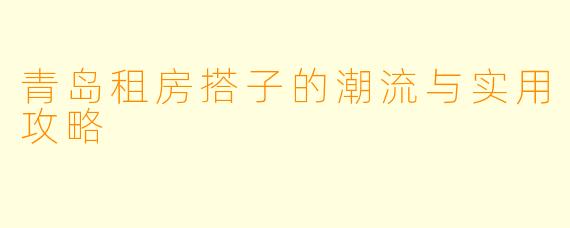青岛租房搭子的潮流与实用攻略
