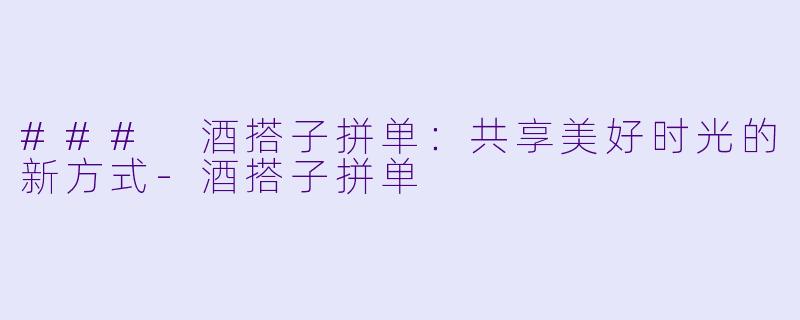 ### 酒搭子拼单:共享美好时光的新方式
