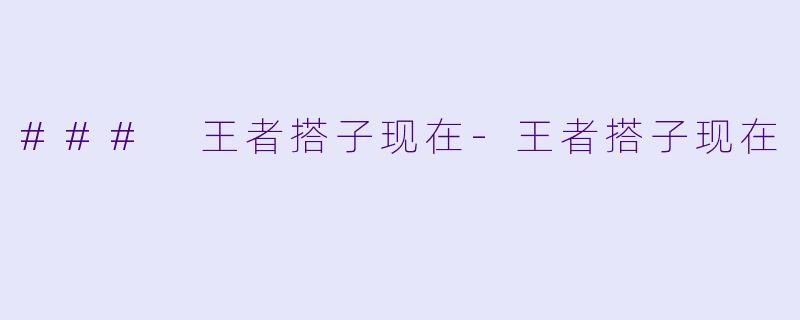 ### 王者搭子现在-王者搭子现在