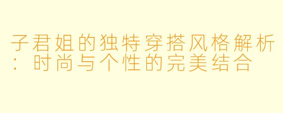 子君姐的独特穿搭风格解析:时尚与个性的完美结合