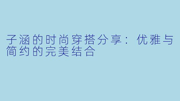 子涵的时尚穿搭分享：优雅与简约的完美结合