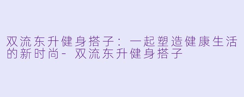 双流东升健身搭子：一起塑造健康生活的新时尚