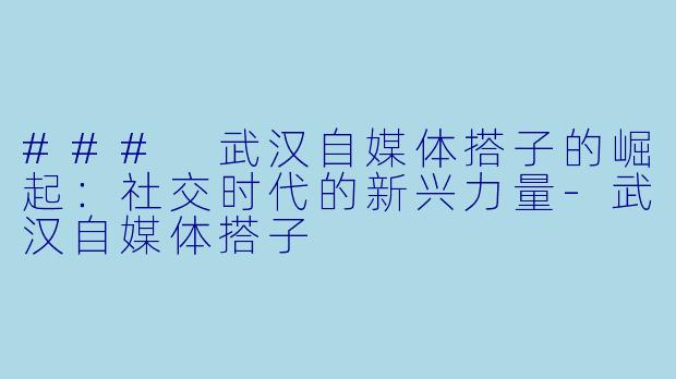 ### 武汉自媒体搭子的崛起:社交时代的新兴力量