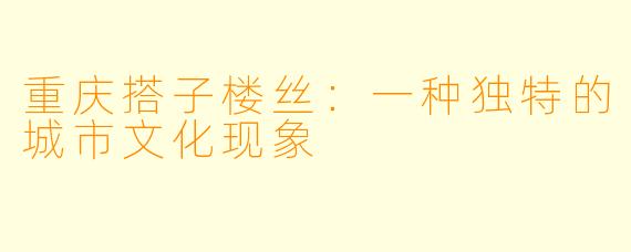 重庆搭子楼丝:一种独特的城市文化现象
