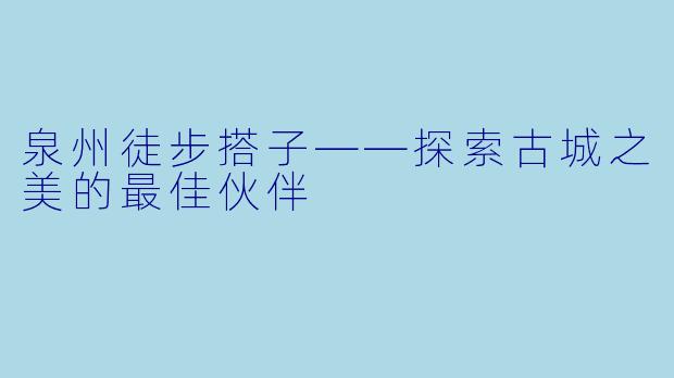 泉州徒步搭子——探索古城之美的最佳伙伴
