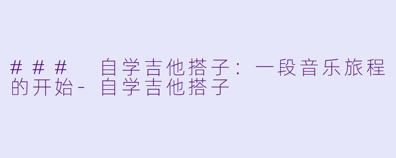 ### 自学吉他搭子：一段音乐旅程的开始-自学吉他搭子