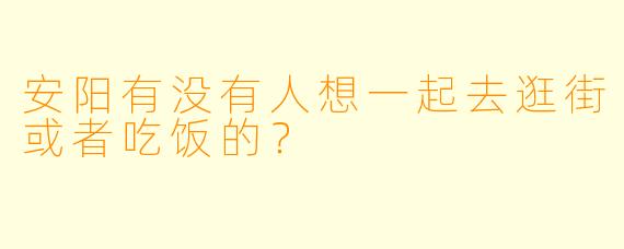 安阳有没有人想一起去逛街或者吃饭的？  