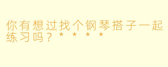 你有想过找个钢琴搭子一起练习吗？****