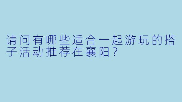 请问有哪些适合一起游玩的搭子活动推荐在襄阳?