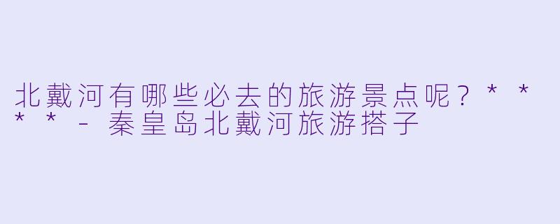 北戴河有哪些必去的旅游景点呢?****