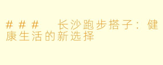 ### 长沙跑步搭子:健康生活的新选择